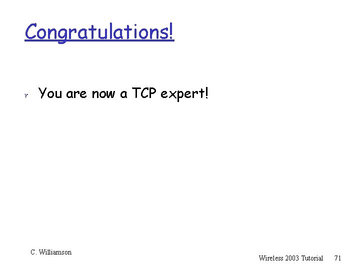 Congratulations! r You are now a TCP expert! C. Williamson Wireless 2003 Tutorial 71