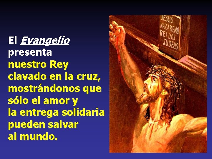 El Evangelio presenta nuestro Rey clavado en la cruz, mostrándonos que sólo el amor