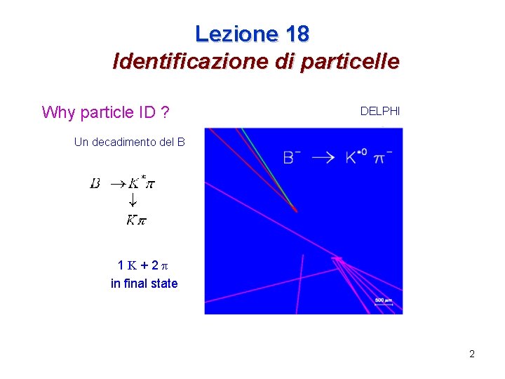 Lezione 18 Identificazione di particelle Why particle ID ? DELPHI Un decadimento del B