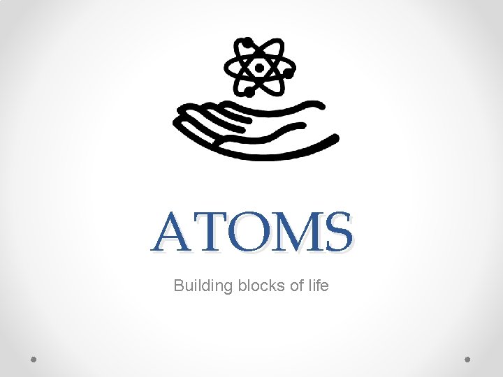 ATOMS Building blocks of life 