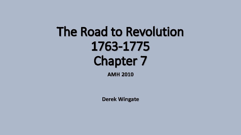 The Road to Revolution 1763 -1775 Chapter 7 AMH 2010 Derek Wingate 