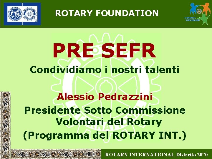 ROTARY FOUNDATION PRE SEFR Condividiamo i nostri talenti Alessio Pedrazzini Presidente Sotto Commissione Volontari