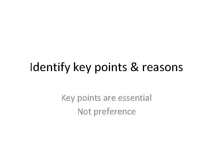 Identify key points & reasons Key points are essential Not preference 