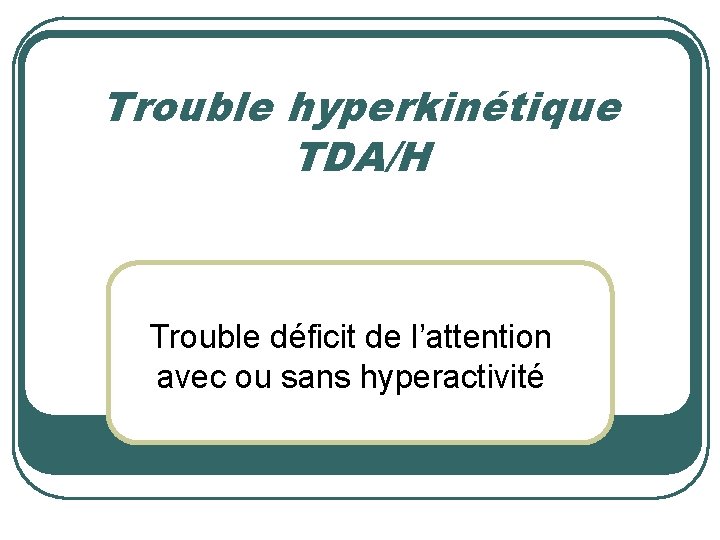Trouble hyperkinétique TDA/H Trouble déficit de l’attention avec ou sans hyperactivité 