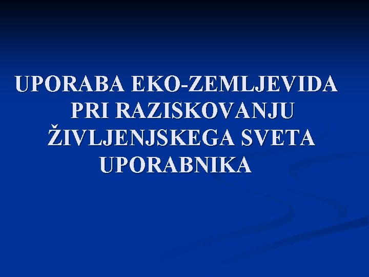 UPORABA EKO-ZEMLJEVIDA PRI RAZISKOVANJU ŽIVLJENJSKEGA SVETA UPORABNIKA 