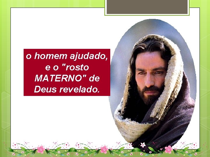 o homem ajudado, e o "rosto MATERNO" de Deus revelado. 