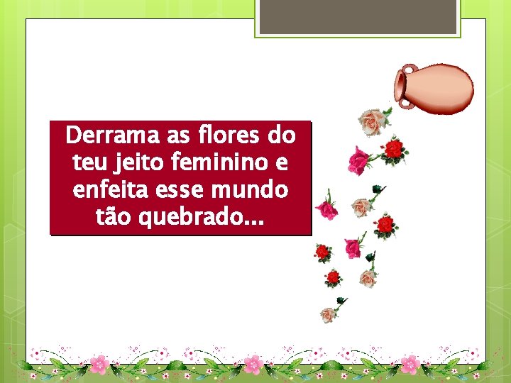 Derrama as flores do teu jeito feminino e enfeita esse mundo tão quebrado. .