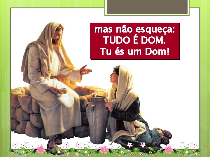 mas não esqueça: TUDO É DOM. Tu és um Dom! 