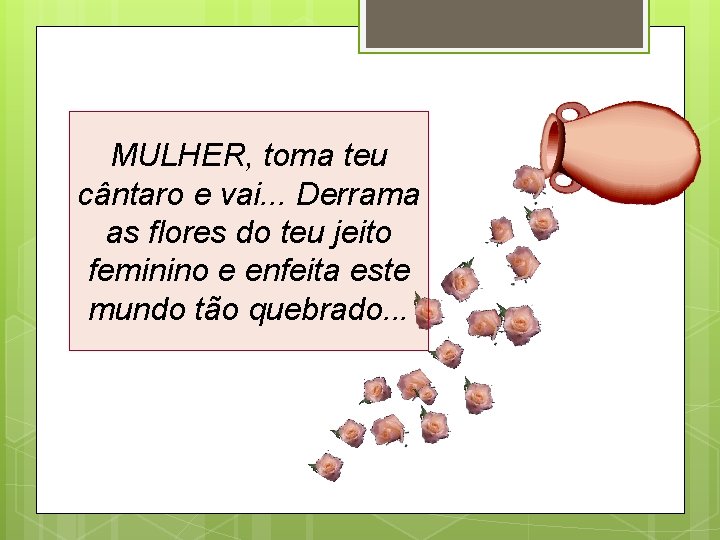 MULHER, toma teu cântaro e vai. . . Derrama as flores do teu jeito