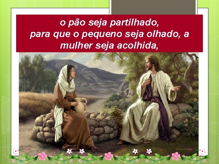 o pão seja partilhado, para que o pequeno seja olhado, a mulher seja acolhida,