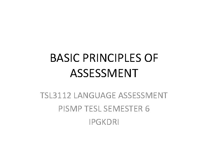 BASIC PRINCIPLES OF ASSESSMENT TSL 3112 LANGUAGE ASSESSMENT PISMP TESL SEMESTER 6 IPGKDRI 