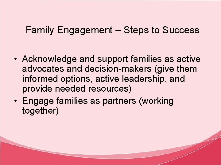 Family Engagement – Steps to Success • Acknowledge and support families as active advocates