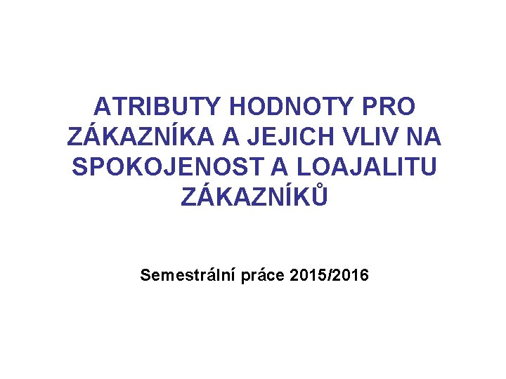 ATRIBUTY HODNOTY PRO ZÁKAZNÍKA A JEJICH VLIV NA SPOKOJENOST A LOAJALITU ZÁKAZNÍKŮ Semestrální práce