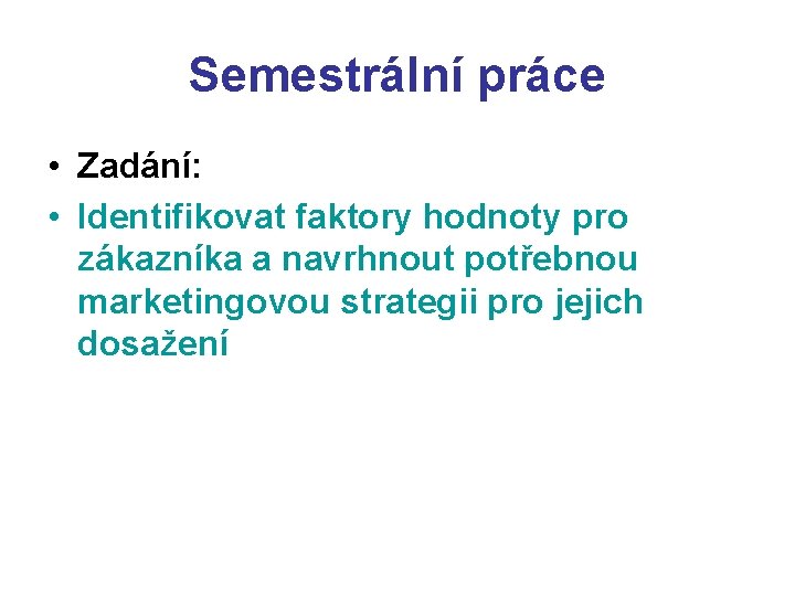 Semestrální práce • Zadání: • Identifikovat faktory hodnoty pro zákazníka a navrhnout potřebnou marketingovou