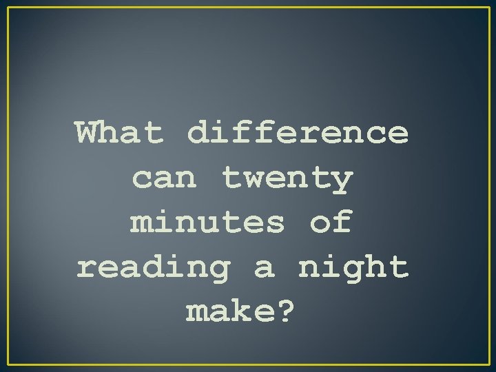 What difference can twenty minutes of reading a night make? 