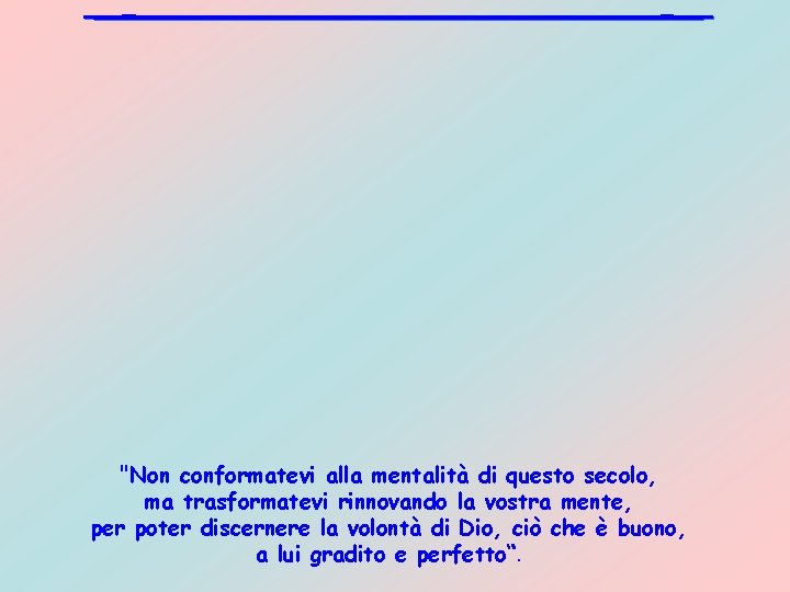 "Non conformatevi alla mentalità di questo secolo, ma trasformatevi rinnovando la vostra mente, per