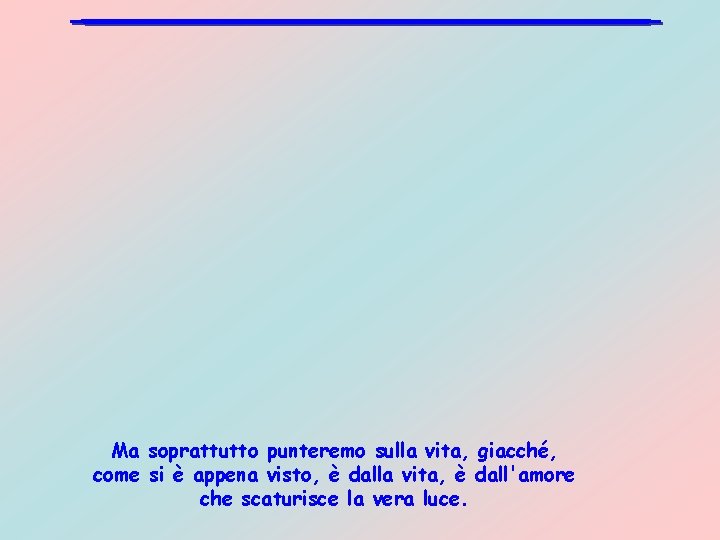 Ma soprattutto punteremo sulla vita, giacché, come si è appena visto, è dalla vita,