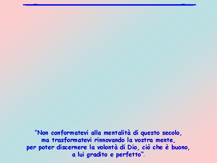 "Non conformatevi alla mentalità di questo secolo, ma trasformatevi rinnovando la vostra mente, per