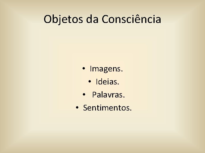 Objetos da Consciência • Imagens. • Ideias. • Palavras. • Sentimentos. 