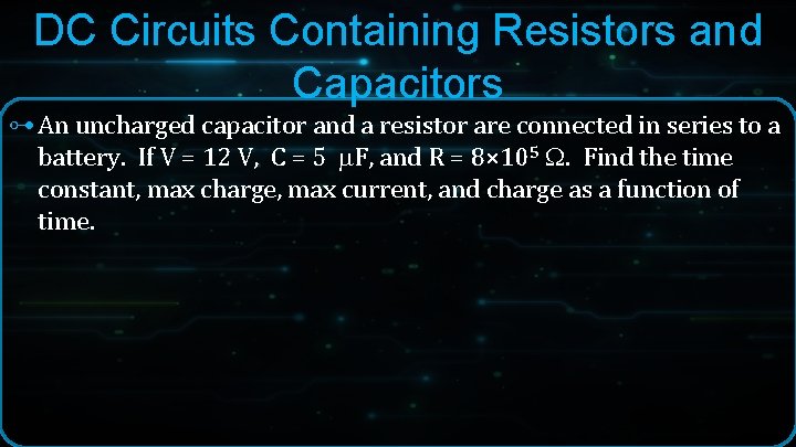 DC Circuits Containing Resistors and Capacitors ⊶ An uncharged capacitor and a resistor are DC Circuits Containing Resistors and Capacitors ⊶ An uncharged capacitor and a resistor are