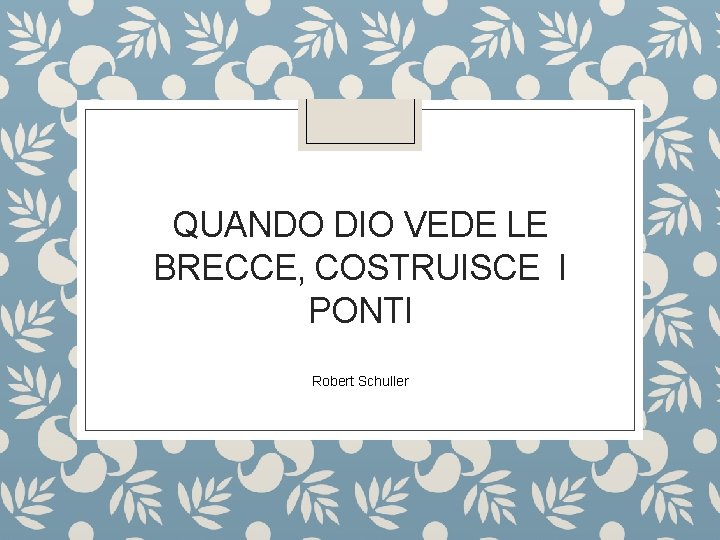 QUANDO DIO VEDE LE BRECCE, COSTRUISCE I PONTI Robert Schuller 