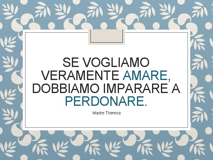 SE VOGLIAMO VERAMENTE AMARE, DOBBIAMO IMPARARE A PERDONARE. Madre Theresa 