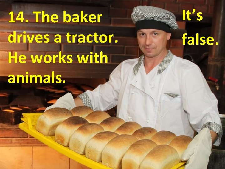 14. The baker drives a tractor. He works with animals. It’s false. 