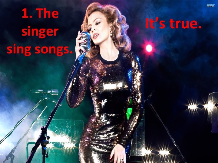 1. The singer sing songs. It’s true. 