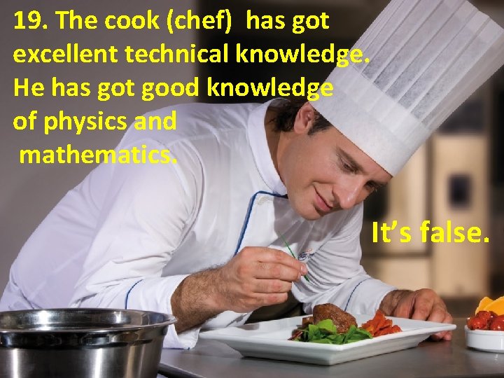 19. The cook (chef) has got excellent technical knowledge. He has got good knowledge