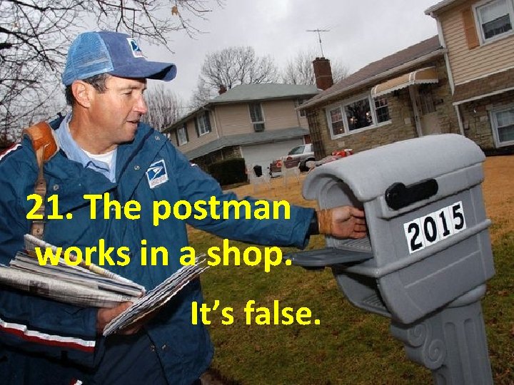 21. The postman works in a shop. It’s false. 