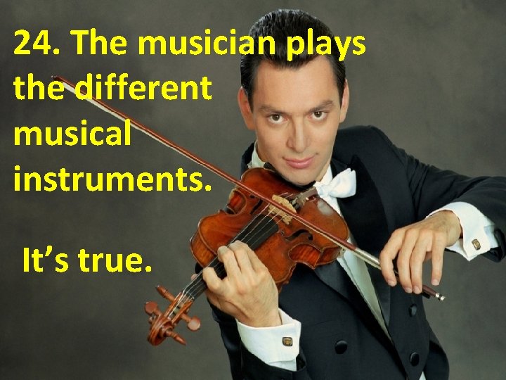 24. The musician plays the different musical instruments. It’s true. 