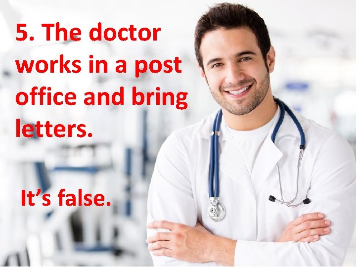 5. The doctor works in a post office and bring letters. It’s false. 