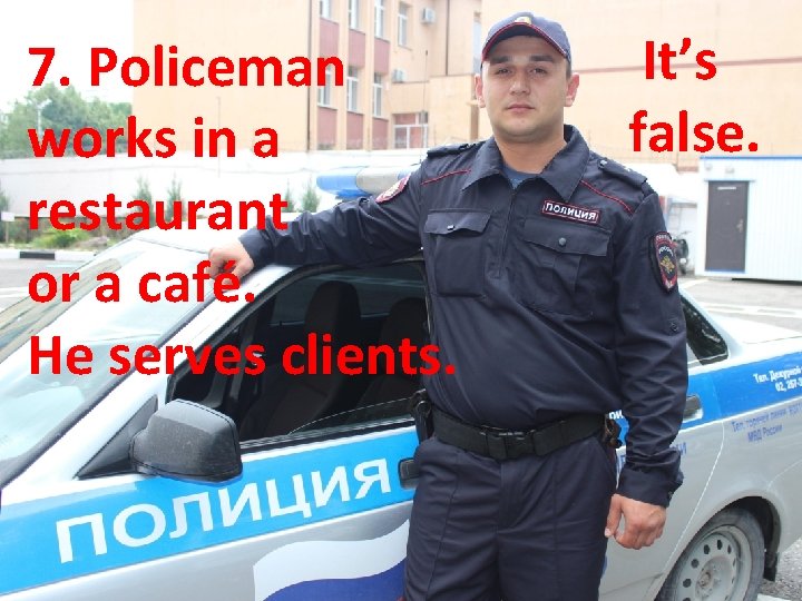 7. Policeman works in a restaurant or a café. He serves clients. It’s false.