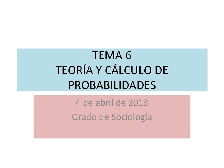 TEMA 6 TEORÍA Y CÁLCULO DE PROBABILIDADES 4 de abril de 2013 Grado de