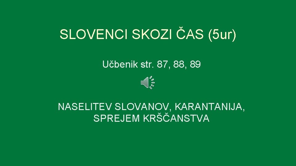 SLOVENCI SKOZI ČAS (5 ur) Učbenik str. 87, 88, 89 NASELITEV SLOVANOV, KARANTANIJA, SPREJEM