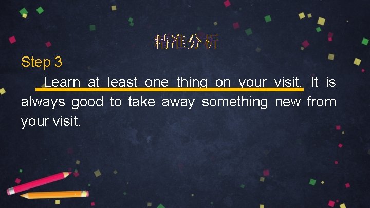 精准分析 Step 3 Learn at least one thing on your visit. It is always