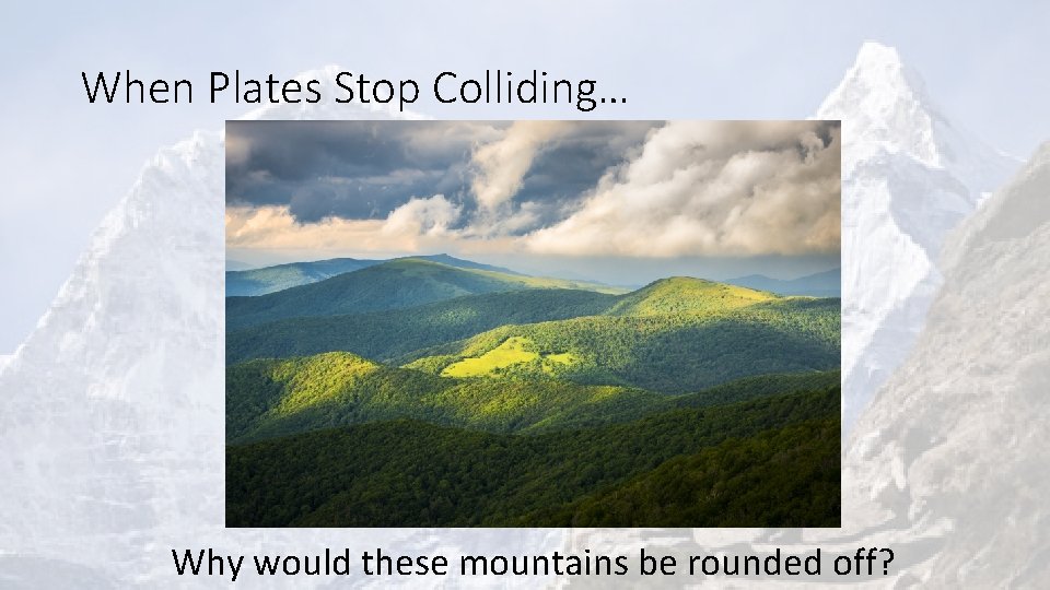 When Plates Stop Colliding… Why would these mountains be rounded off? 