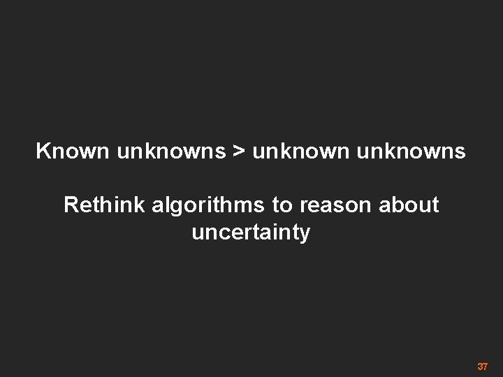 Known unknowns > unknowns Rethink algorithms to reason about uncertainty 37 