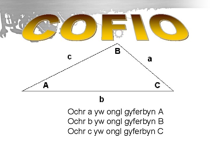 Ochr a yw ongl gyferbyn A Ochr b yw ongl gyferbyn B Ochr c