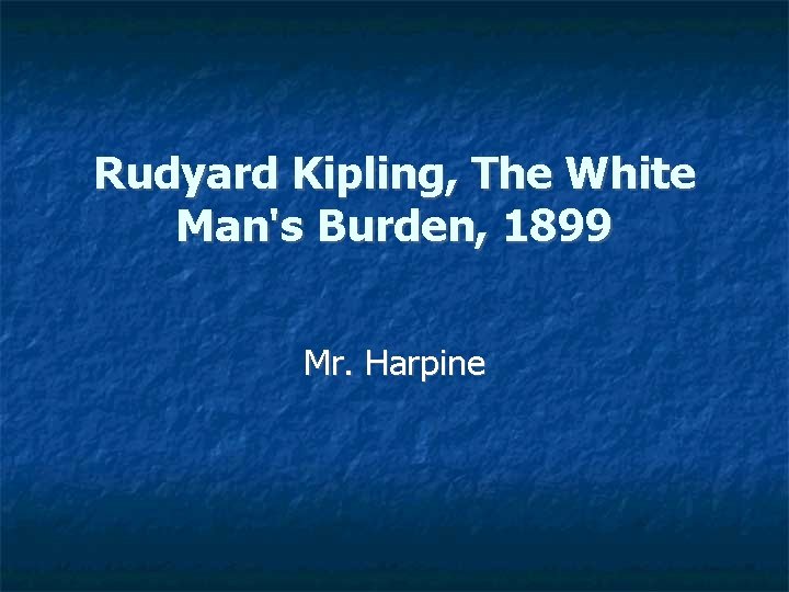 Rudyard Kipling, The White Man's Burden, 1899 Mr. Harpine 