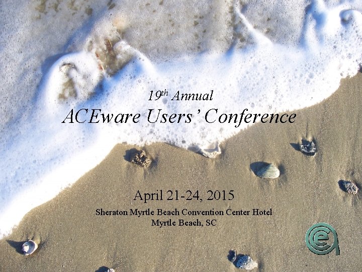 19 th Annual ACEware Users’ Conference April 21 -24, 2015 Sheraton Myrtle Beach Convention