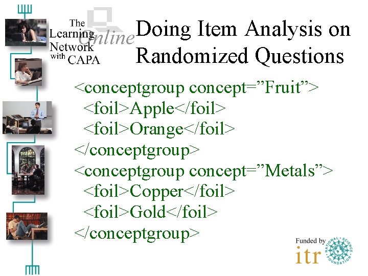 Doing Item Analysis on Randomized Questions <conceptgroup concept=”Fruit”> <foil>Apple</foil> <foil>Orange</foil> </conceptgroup> <conceptgroup concept=”Metals”> <foil>Copper</foil>