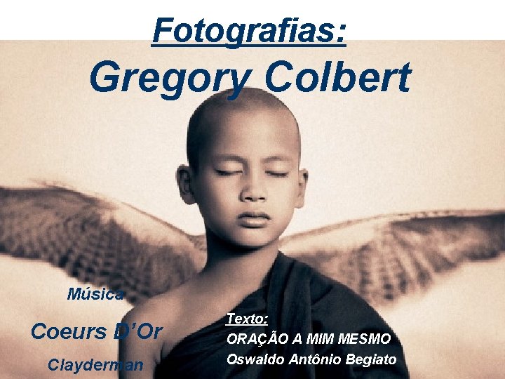 Fotografias: Gregory Colbert Música Coeurs D’Or Clayderman Texto: ORAÇÃO A MIM MESMO Oswaldo Antônio