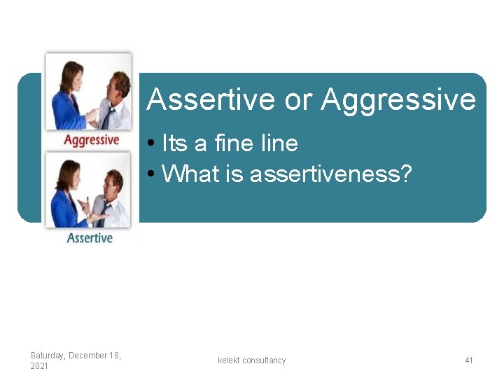 Assertive or Aggressive • Its a fine line • What is assertiveness? Saturday, December