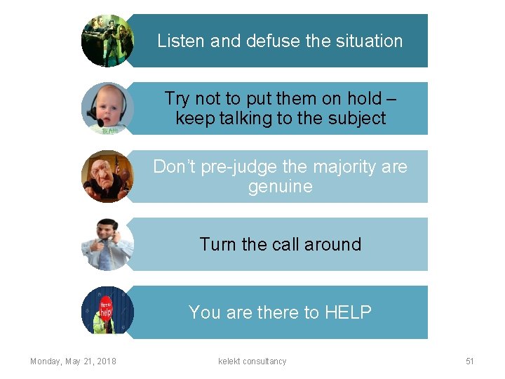 Listen and defuse the situation Try not to put them on hold – keep