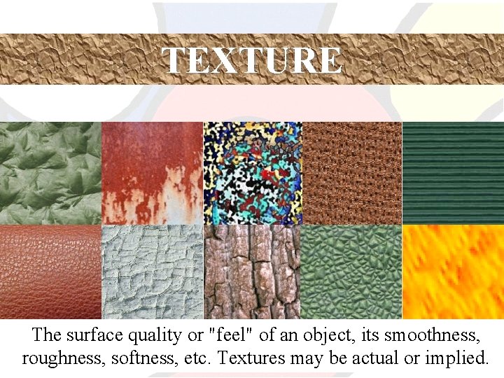 TEXTURE The surface quality or "feel" of an object, its smoothness, roughness, softness, etc.