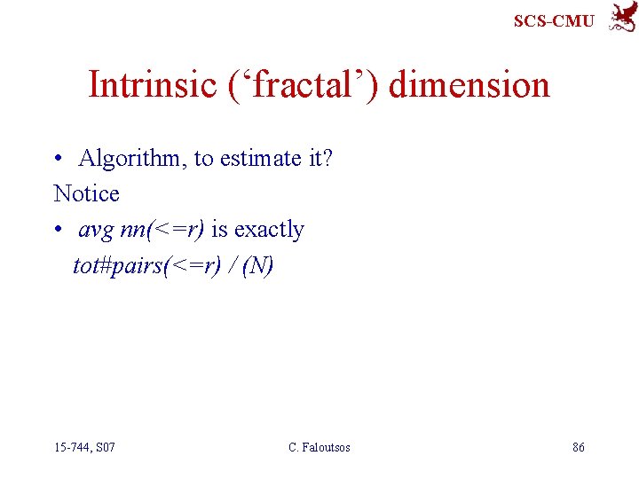 SCS-CMU Intrinsic (‘fractal’) dimension • Algorithm, to estimate it? Notice • avg nn(<=r) is