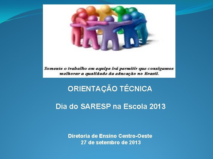ORIENTAÇÃO TÉCNICA Dia do SARESP na Escola 2013 Diretoria de Ensino Centro-Oeste 27 de