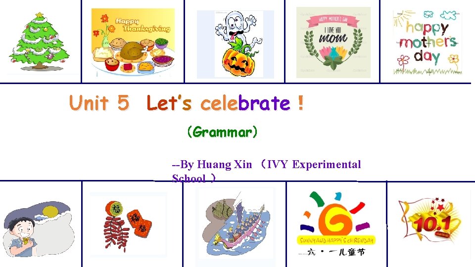 Unit 5 Let’s celebrate！ （Grammar） --By Huang Xin （IVY Experimental School ） 