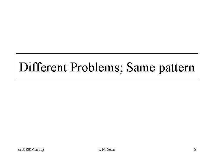 Different Problems; Same pattern cs 3180(Prasad) L 14 Recur 6 Different Problems; Same pattern cs 3180(Prasad) L 14 Recur 6